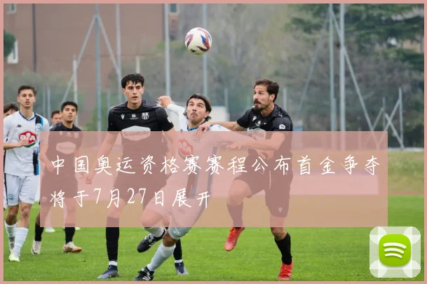 中国奥运资格赛赛程公布首金争夺将于7月27日展开