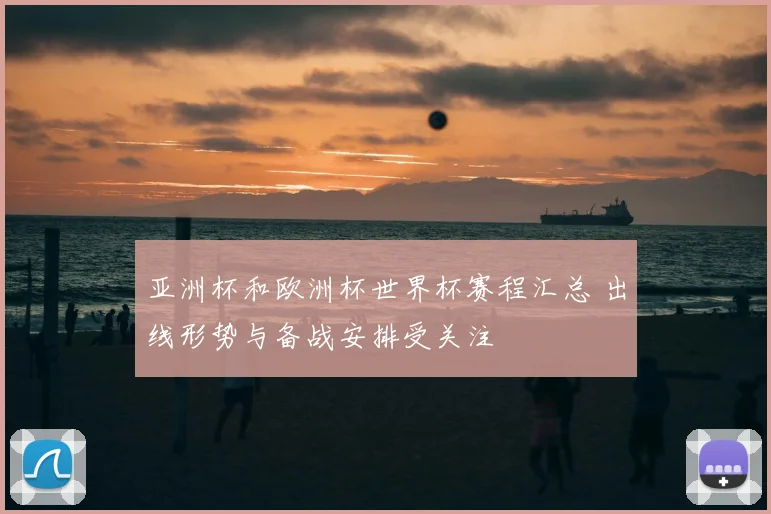 亚洲杯和欧洲杯世界杯赛程汇总 出线形势与备战安排受关注