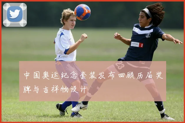 中国奥运纪念套装发布回顾历届奖牌与吉祥物设计