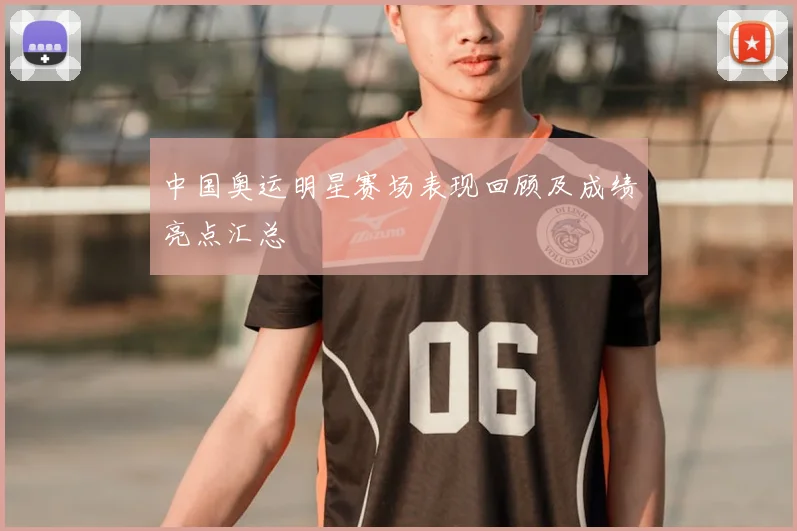 中国奥运明星赛场表现回顾及成绩亮点汇总