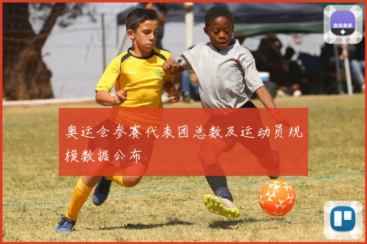 奥运会参赛代表团总数及运动员规模数据公布