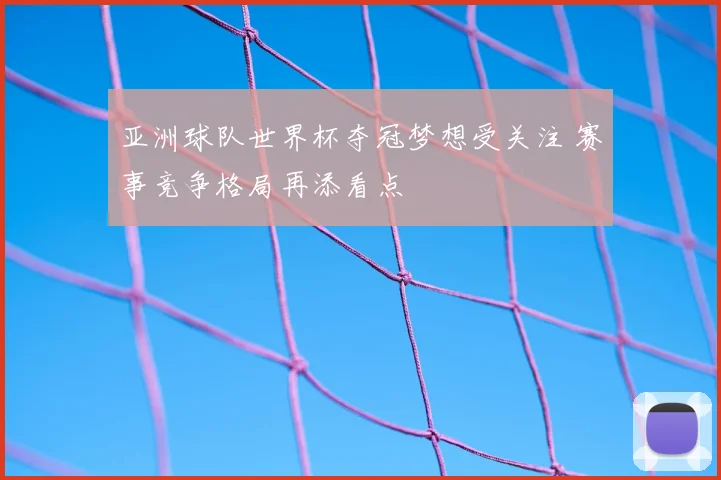 亚洲球队世界杯夺冠梦想受关注 赛事竞争格局再添看点