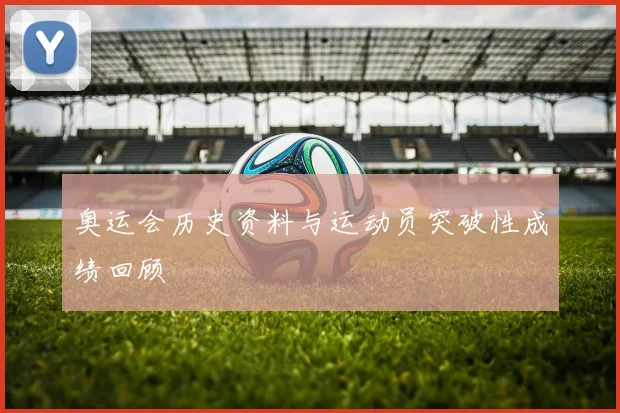 奥运会历史资料与运动员突破性成绩回顾