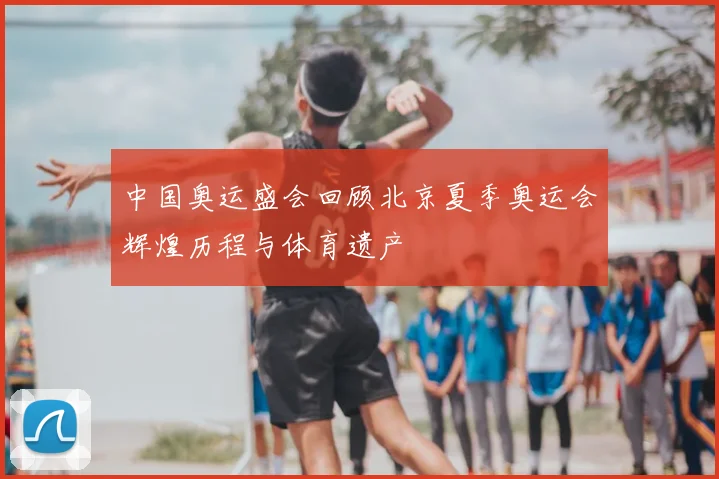 中国奥运盛会回顾北京夏季奥运会辉煌历程与体育遗产