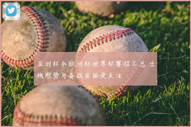 亚洲杯和欧洲杯世界杯赛程汇总 出线形势与备战安排受关注