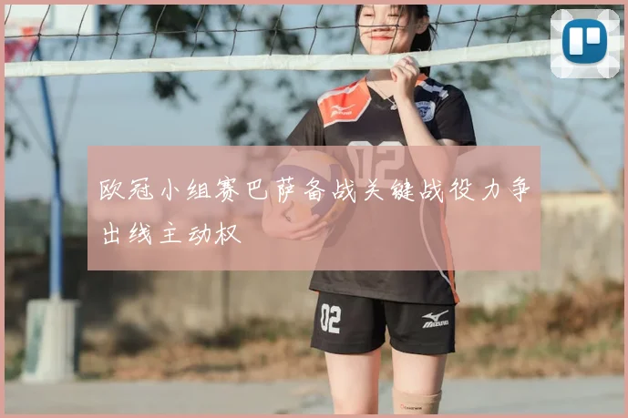 欧冠小组赛巴萨备战关键战役力争出线主动权