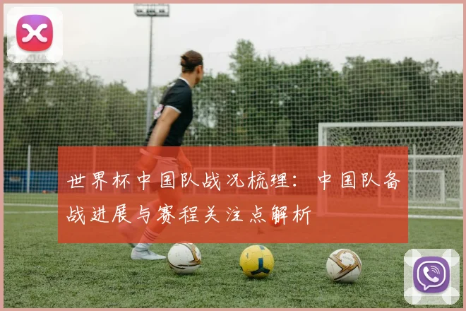 世界杯中国队战况梳理:中国队备战进展与赛程关注点解析