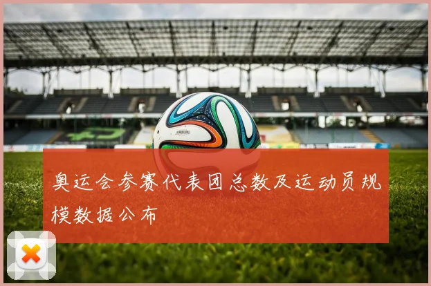奥运会参赛代表团总数及运动员规模数据公布