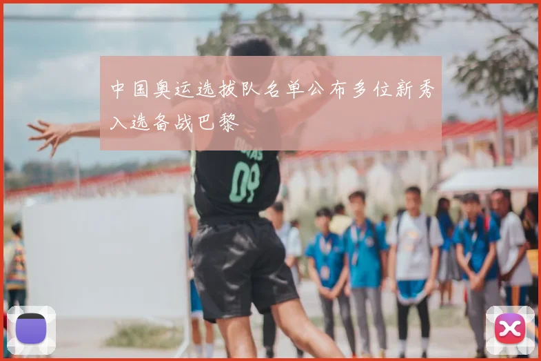 中国奥运选拔队名单公布多位新秀入选备战巴黎