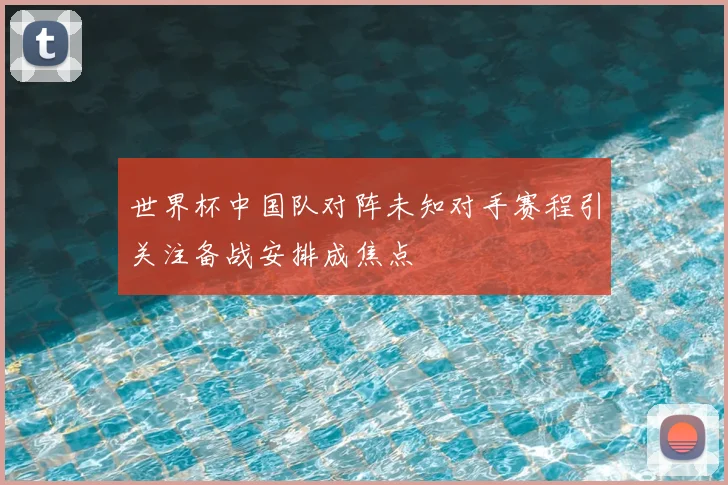 世界杯中国队对阵未知对手赛程引关注备战安排成焦点