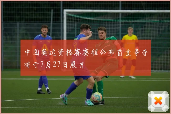 中国奥运资格赛赛程公布首金争夺将于7月27日展开