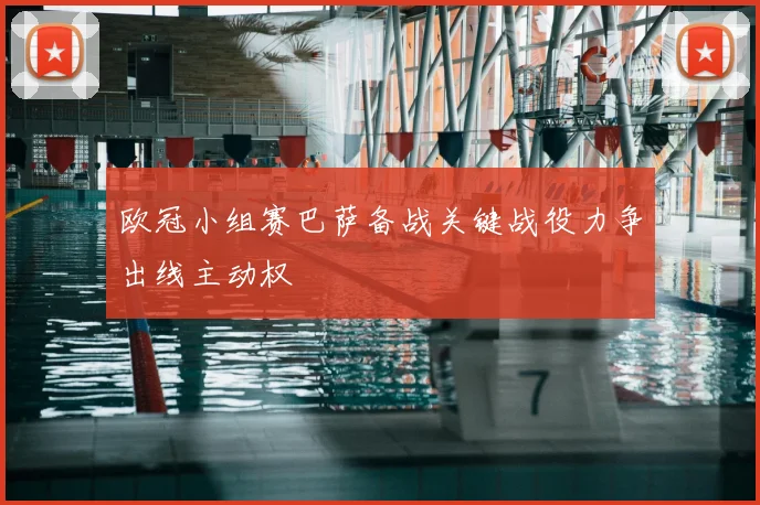 欧冠小组赛巴萨备战关键战役力争出线主动权