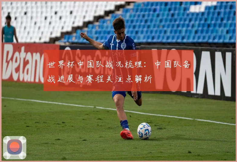 世界杯中国队战况梳理:中国队备战进展与赛程关注点解析