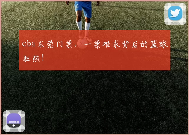 cba东莞门票，一票难求背后的篮球狂热！