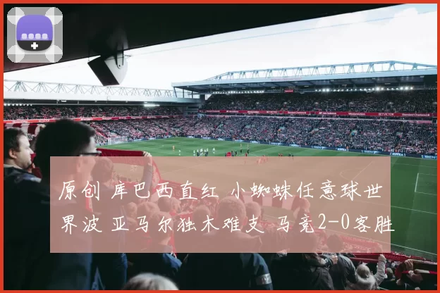 原创 库巴西直红 小蜘蛛任意球世界波 亚马尔独木难支 马竞2-0客胜巴萨