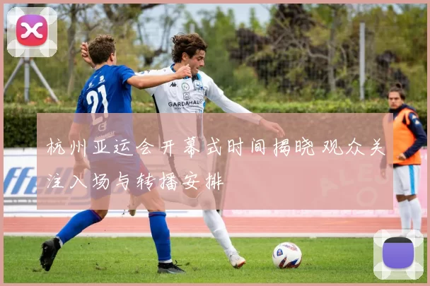 杭州亚运会开幕式时间揭晓 观众关注入场与转播安排