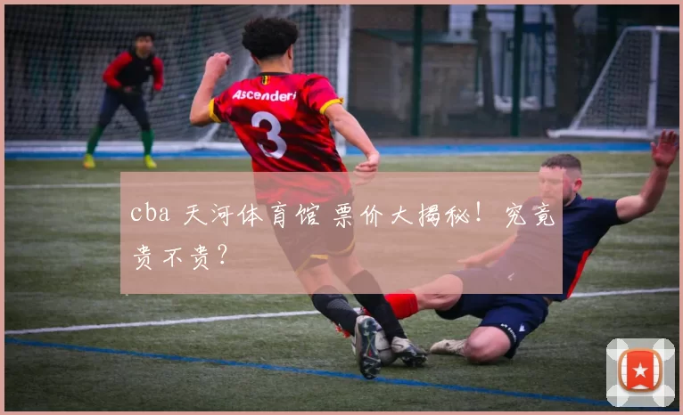 cba 天河体育馆 票价大揭秘!究竟贵不贵?