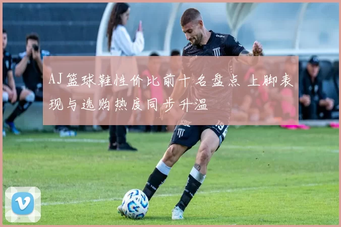 AJ篮球鞋性价比前十名盘点 上脚表现与选购热度同步升温