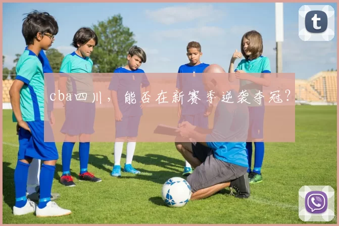 cba四川，能否在新赛季逆袭夺冠？