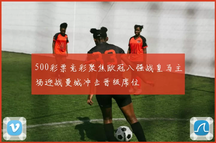 500彩票竞彩聚焦欧冠八强战皇马主场迎战曼城冲击晋级席位
