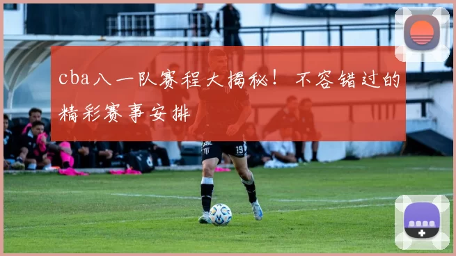 cba八一队赛程大揭秘!不容错过的精彩赛事安排
