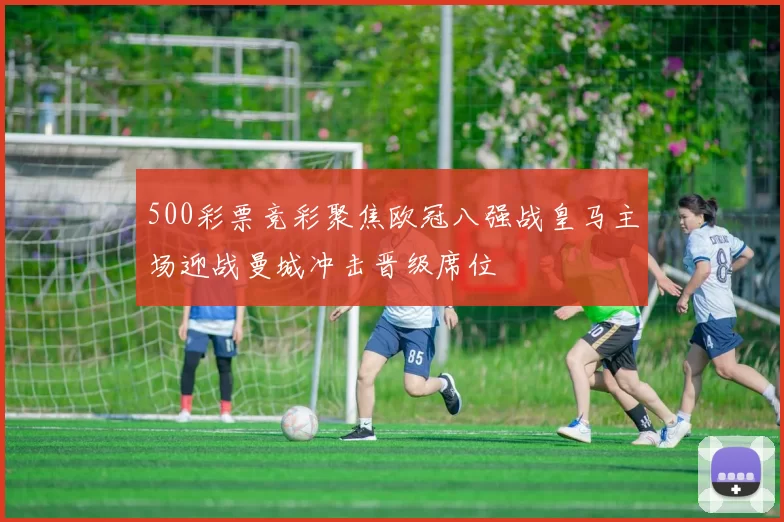 500彩票竞彩聚焦欧冠八强战皇马主场迎战曼城冲击晋级席位