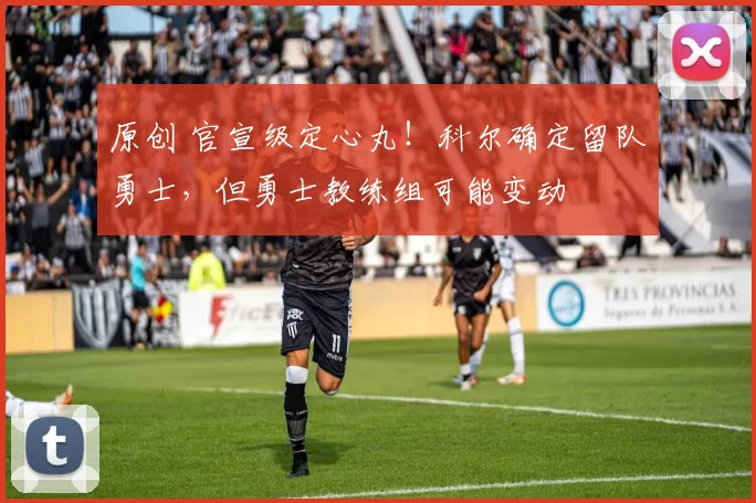 原创 官宣级定心丸！科尔确定留队勇士，但勇士教练组可能变动