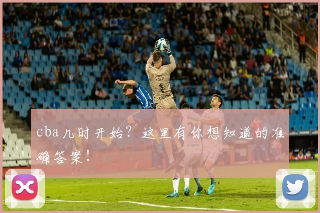cba几时开始？这里有你想知道的准确答案！